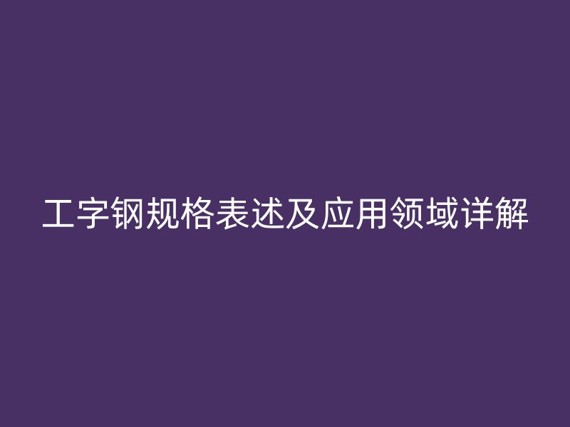 工字钢规格表述及应用领域详解