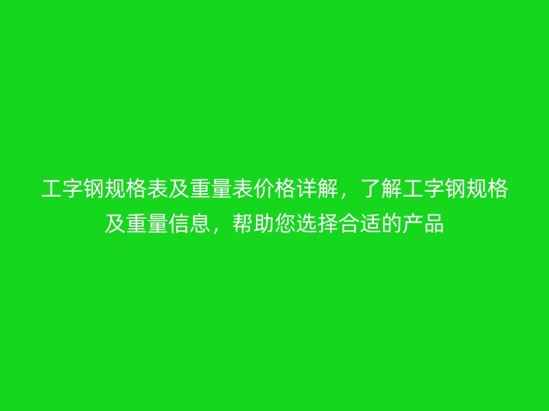 工字钢规格表及重量表价格详解，了解工字钢规格及重量信息，帮助您选择合适的产品
