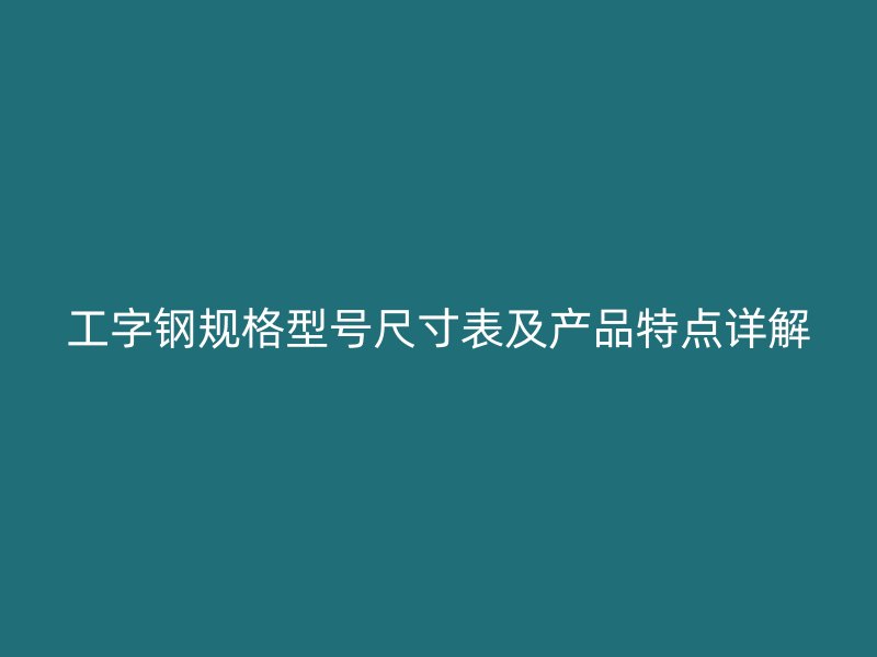 工字钢规格型号尺寸表及产品特点详解