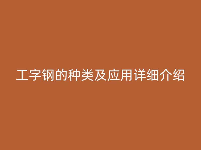 工字钢的种类及应用详细介绍