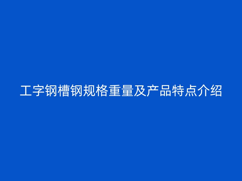 工字钢槽钢规格重量及产品特点介绍