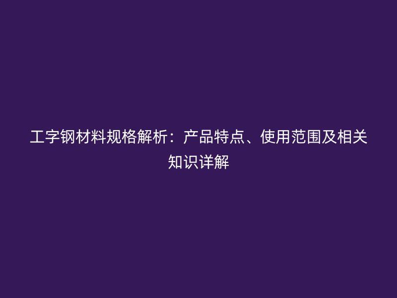 工字钢材料规格解析：产品特点、使用范围及相关知识详解