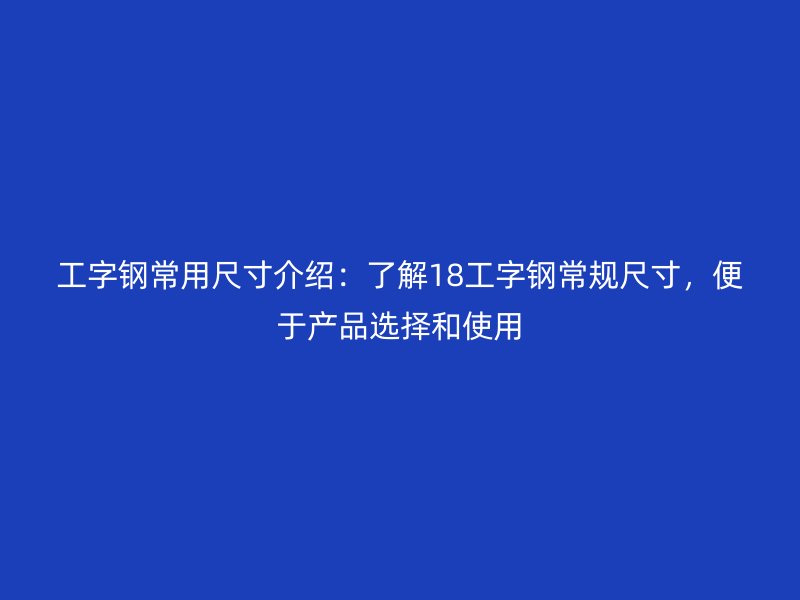 工字钢常用尺寸介绍：了解18工字钢常规尺寸，便于产品选择和使用