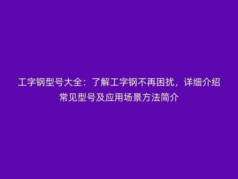 工字钢型号大全：了解工字钢不再困扰，详细介绍常见型号及应用场景方法简介