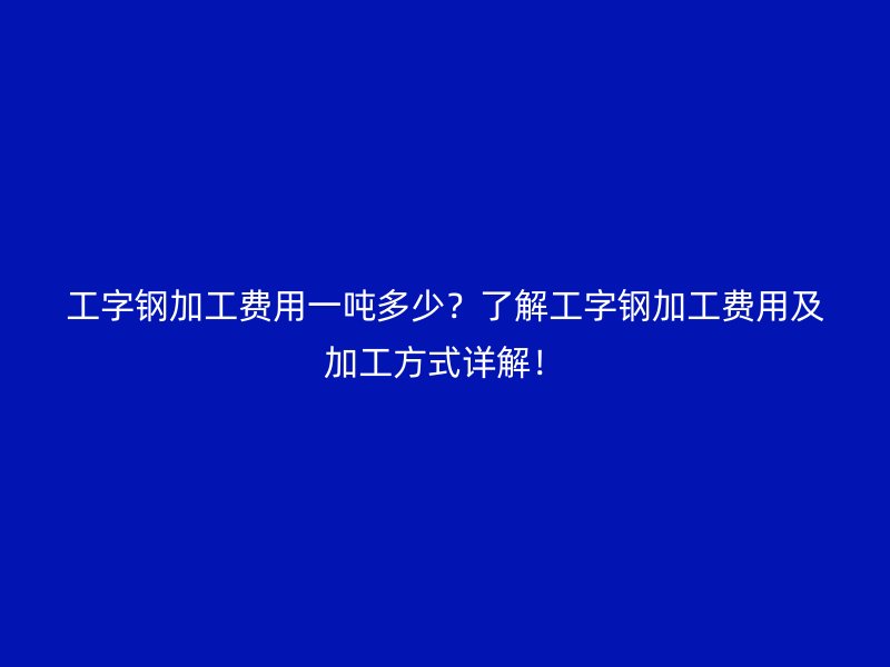 工字钢加工费用一吨多少？了解工字钢加工费用及加工方式详解！