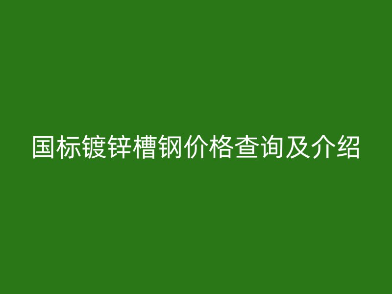 国标镀锌槽钢价格查询及介绍