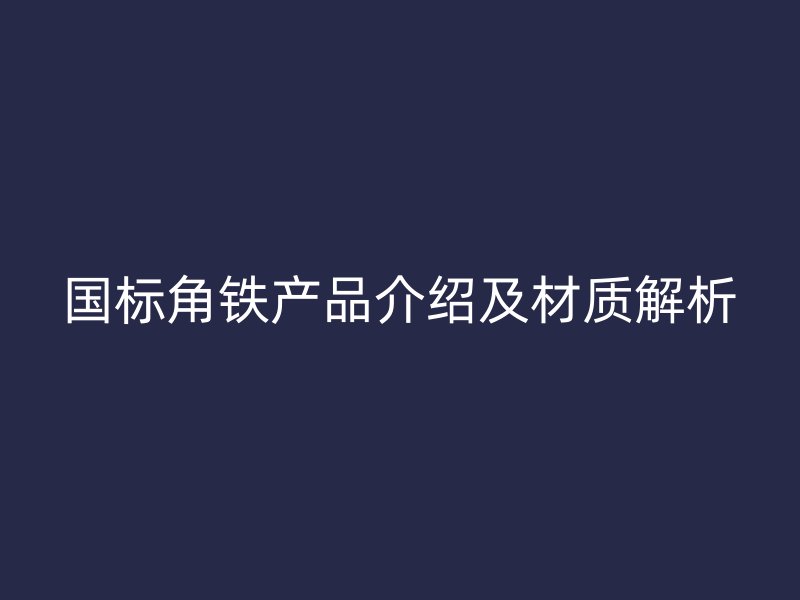 国标角铁产品介绍及材质解析
