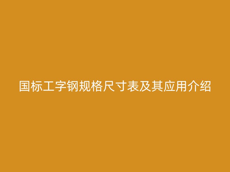 国标工字钢规格尺寸表及其应用介绍