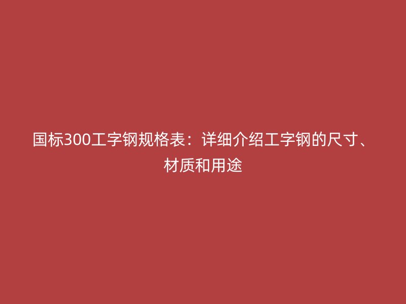 国标300工字钢规格表：详细介绍工字钢的尺寸、材质和用途