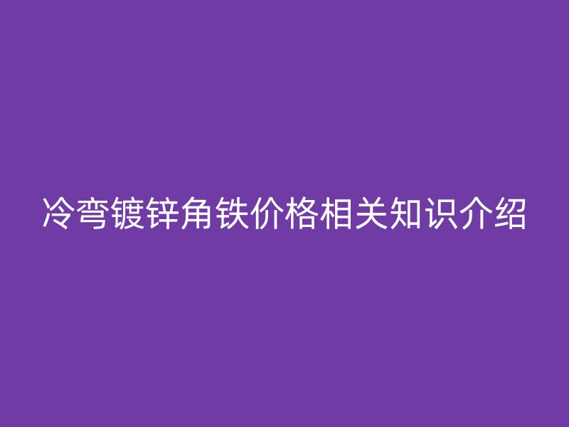 冷弯镀锌角铁价格相关知识介绍