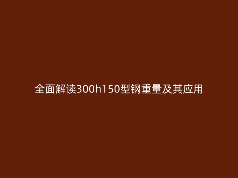 全面解读300h150型钢重量及其应用