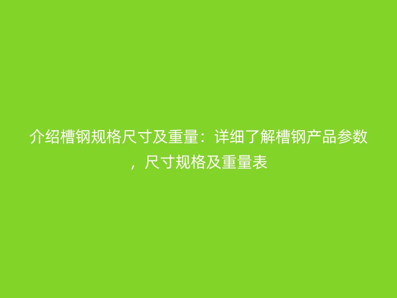 介绍槽钢规格尺寸及重量：详细了解槽钢产品参数，尺寸规格及重量表