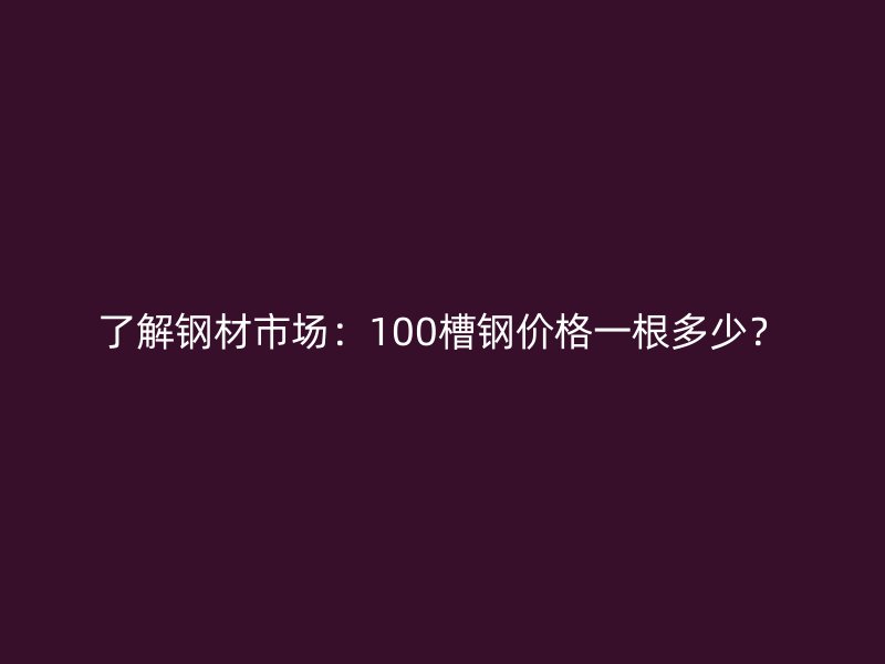 了解钢材市场：100槽钢价格一根多少？