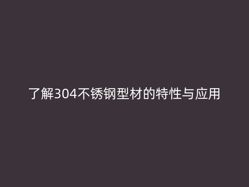 了解304不锈钢型材的特性与应用