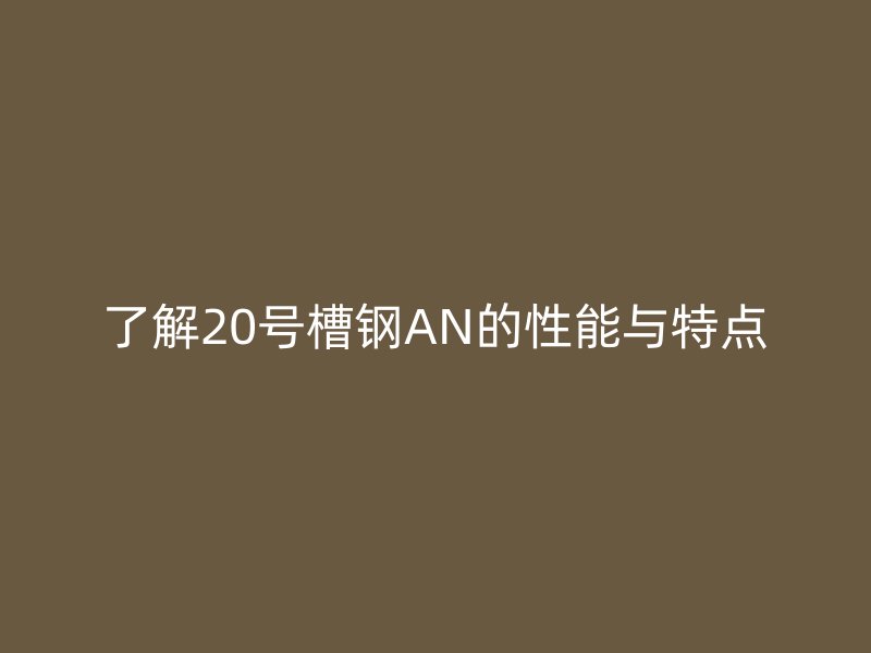 了解20号槽钢AN的性能与特点
