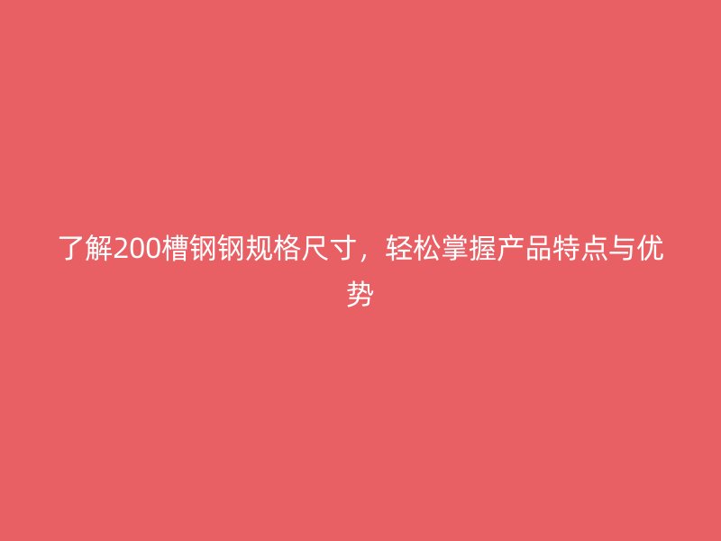 了解200槽钢钢规格尺寸，轻松掌握产品特点与优势