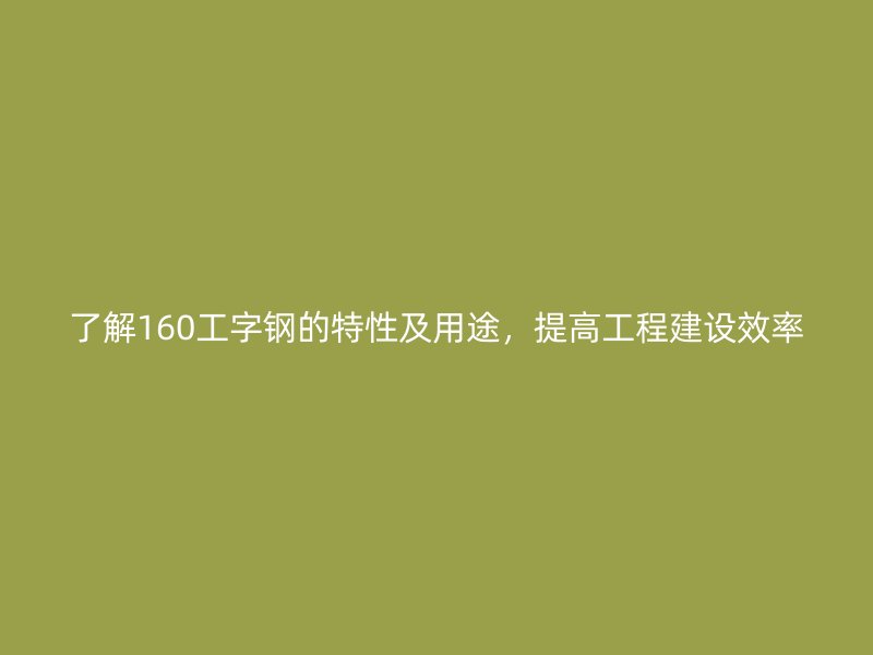 了解160工字钢的特性及用途，提高工程建设效率
