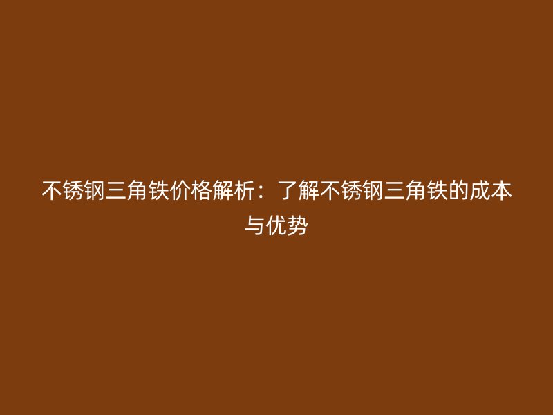 不锈钢三角铁价格解析：了解不锈钢三角铁的成本与优势
