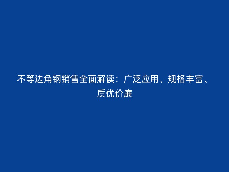 不等边角钢销售全面解读：广泛应用、规格丰富、质优价廉