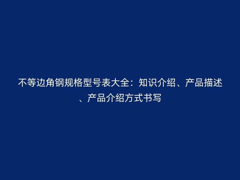 不等边角钢规格型号表大全：知识介绍、产品描述、产品介绍方式书写