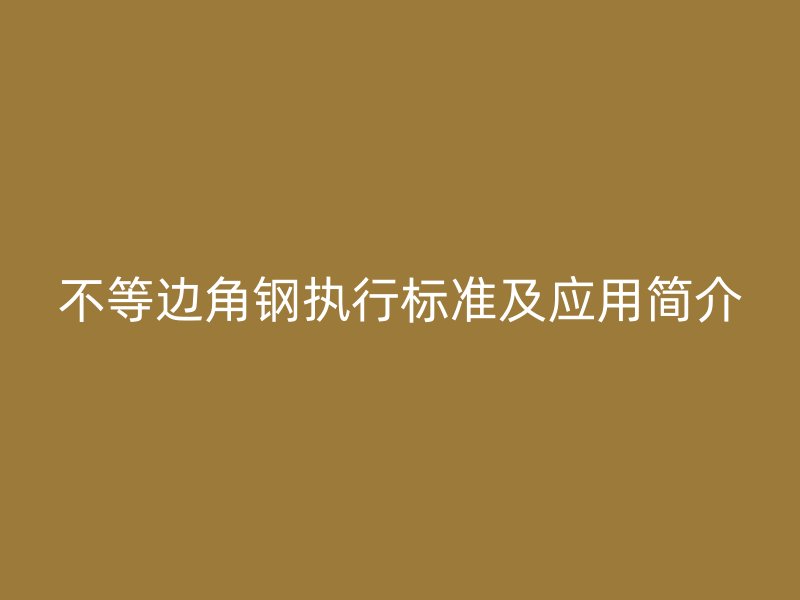 不等边角钢执行标准及应用简介