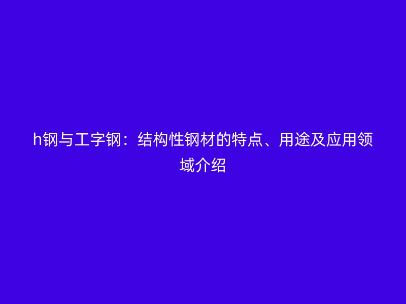 h钢与工字钢：结构性钢材的特点、用途及应用领域介绍