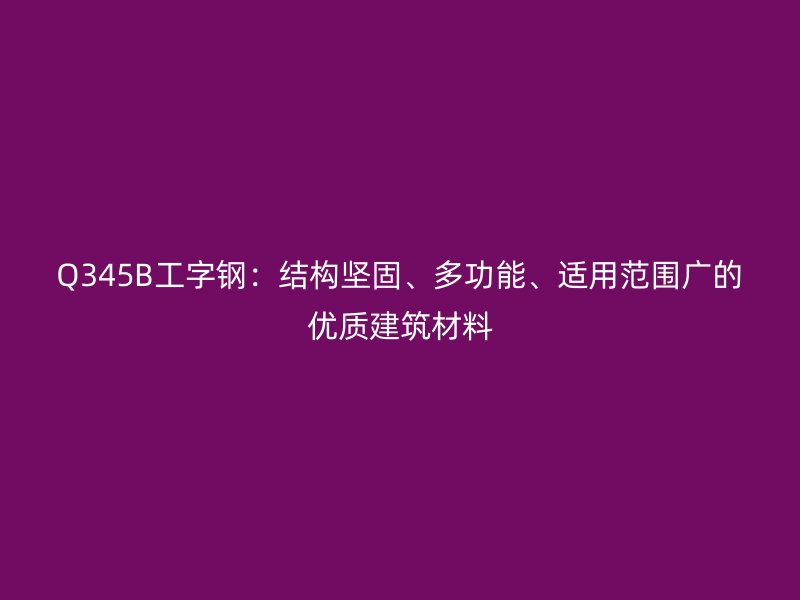 Q345B工字钢：结构坚固、多功能、适用范围广的优质建筑材料