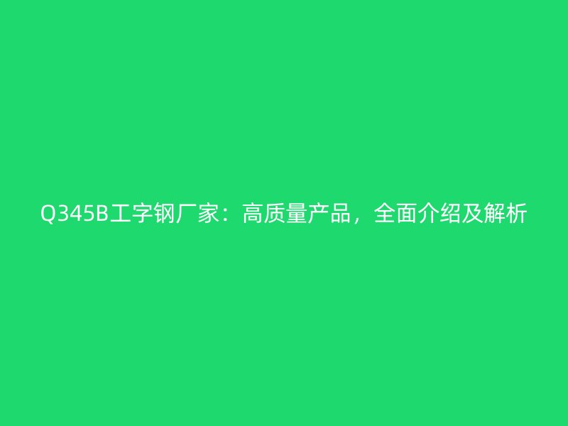 Q345B工字钢厂家：高质量产品，全面介绍及解析