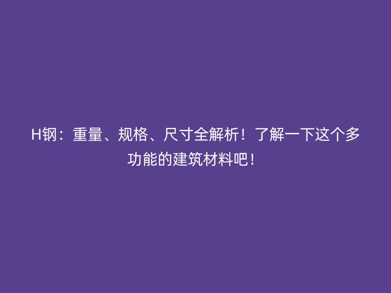 H钢：重量、规格、尺寸全解析！了解一下这个多功能的建筑材料吧！