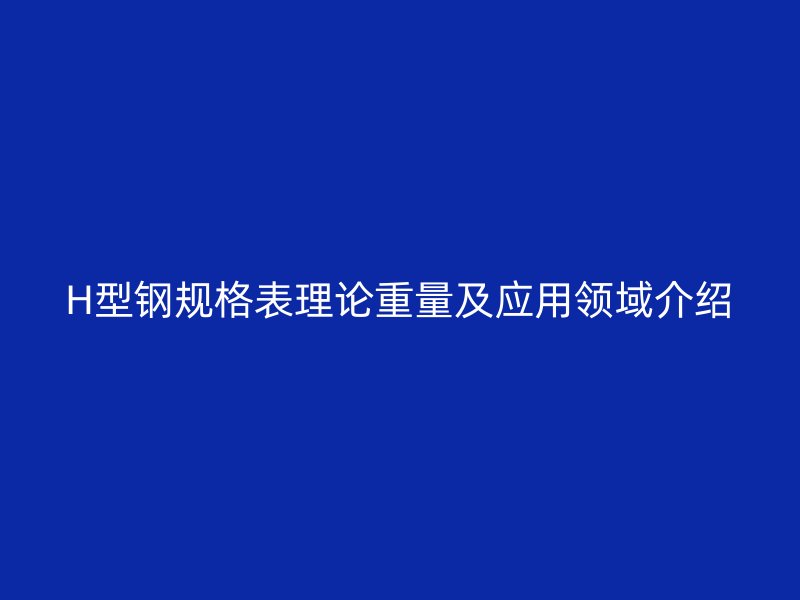 H型钢规格表理论重量及应用领域介绍