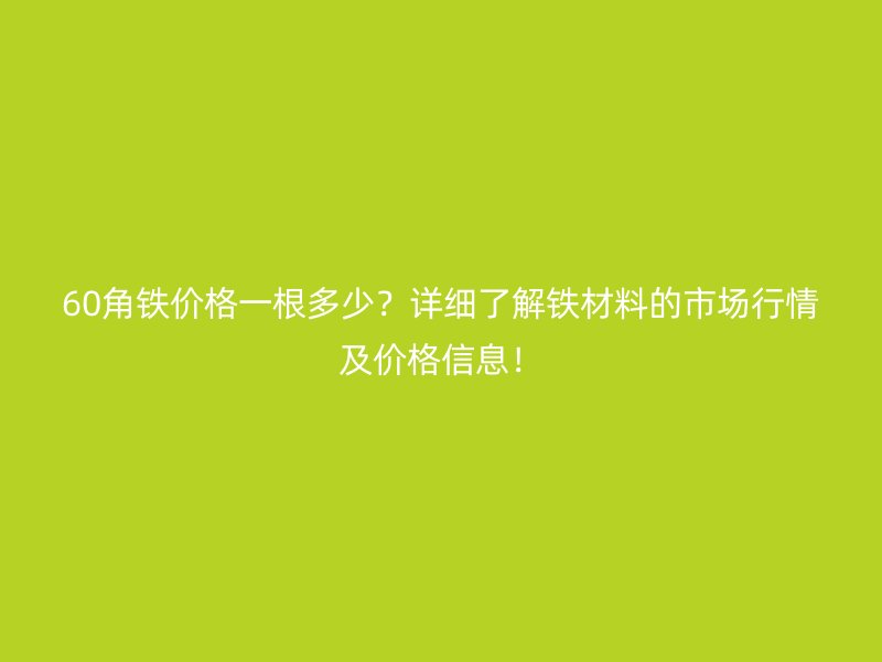 60角铁价格一根多少？详细了解铁材料的市场行情及价格信息！
