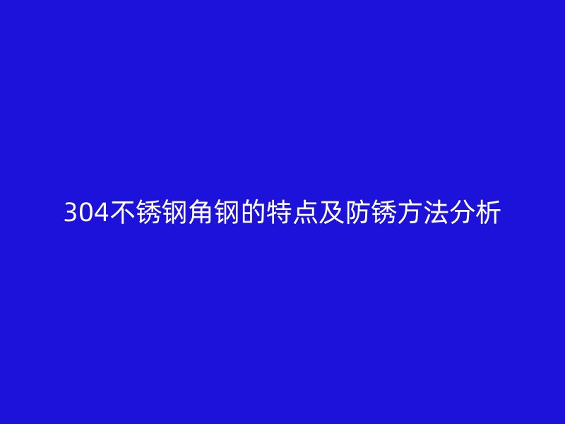 304不锈钢角钢的特点及防锈方法分析