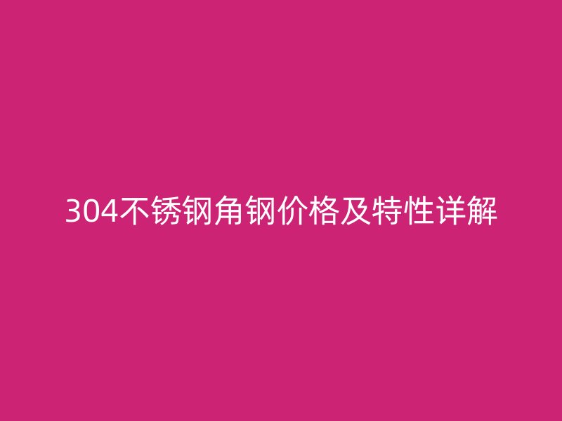 304不锈钢角钢价格及特性详解