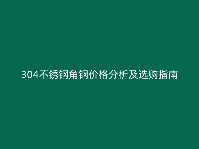 304不锈钢角钢价格分析及选购指南