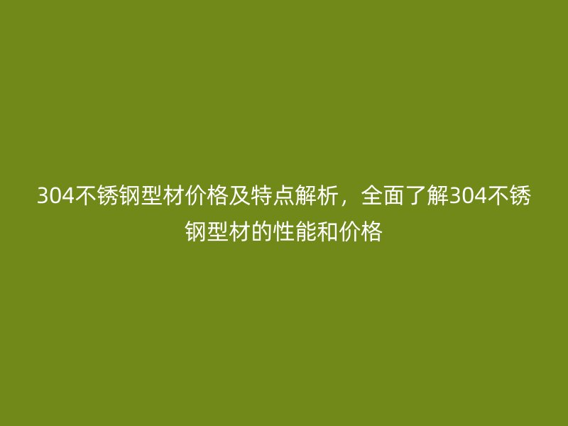 304不锈钢型材价格及特点解析，全面了解304不锈钢型材的性能和价格