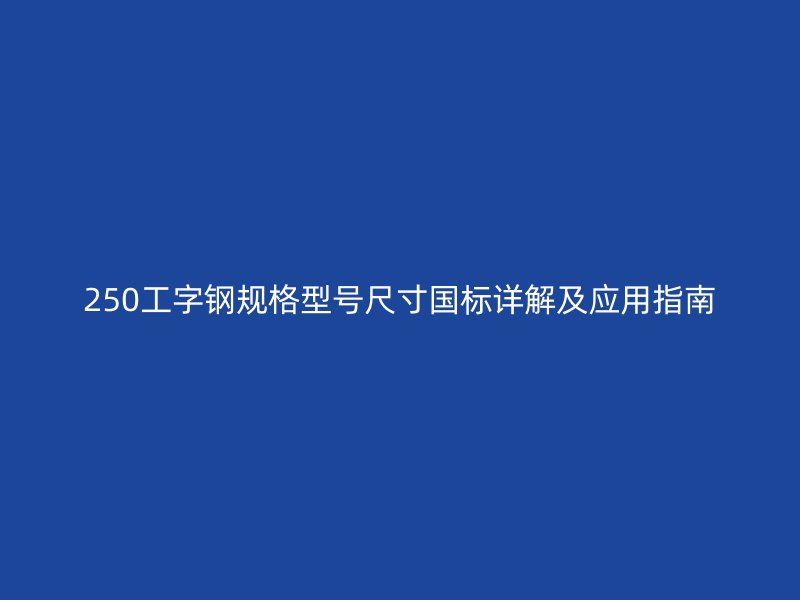 250工字钢规格型号尺寸国标详解及应用指南