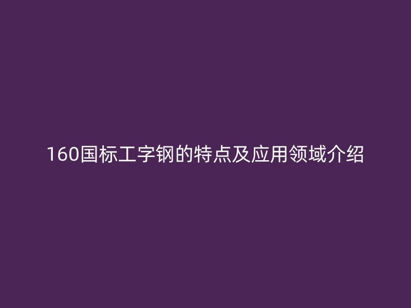 160国标工字钢的特点及应用领域介绍