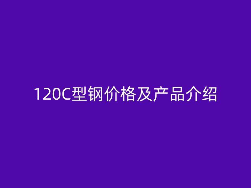 120C型钢价格及产品介绍