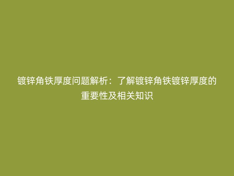 镀锌角铁厚度问题解析:了解镀锌角铁镀锌厚度的重要性及相关知识
