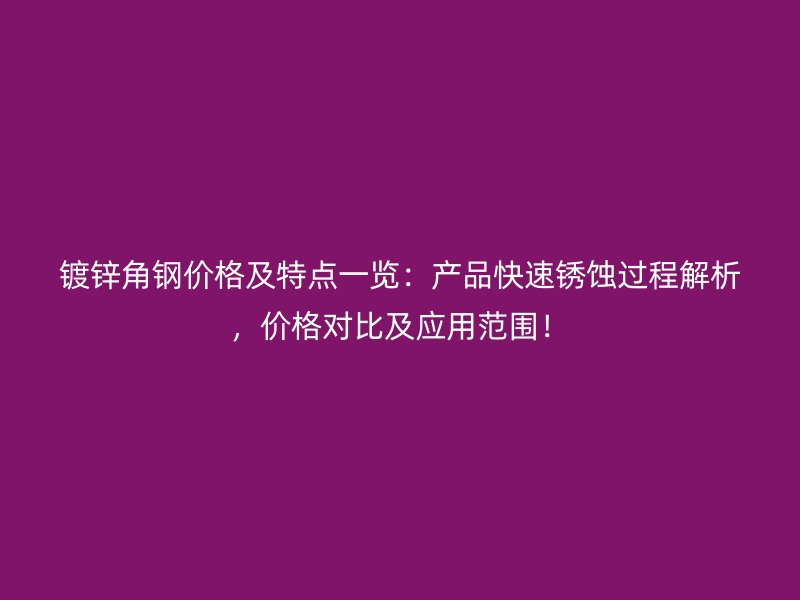 镀锌角钢价格及特点一览：产品快速锈蚀过程解析，价格对比及应用范围！