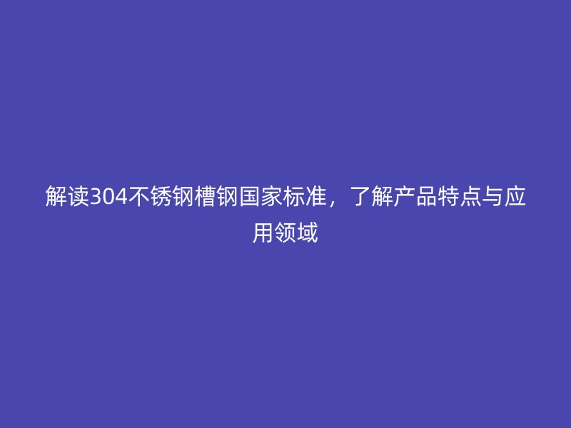 解读304不锈钢槽钢国家标准，了解产品特点与应用领域