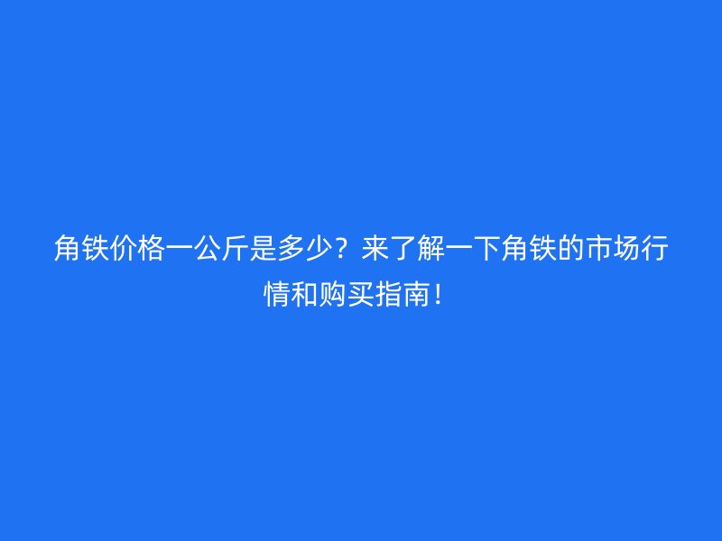 角铁价格一公斤是多少？来了解一下角铁的市场行情和购买指南！