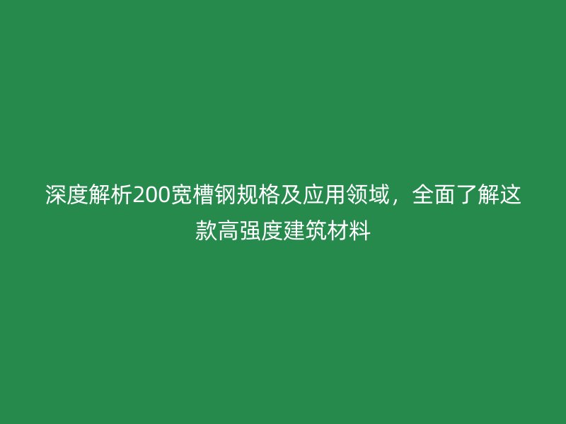 深度解析200宽槽钢规格及应用领域，全面了解这款高强度建筑材料