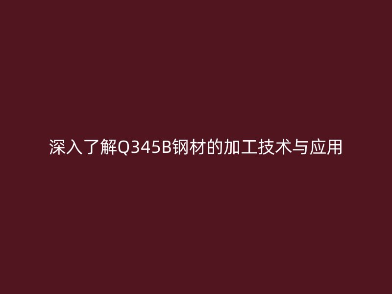 深入了解Q345B钢材的加工技术与应用