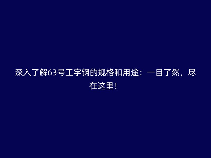 深入了解63号工字钢的规格和用途：一目了然，尽在这里！