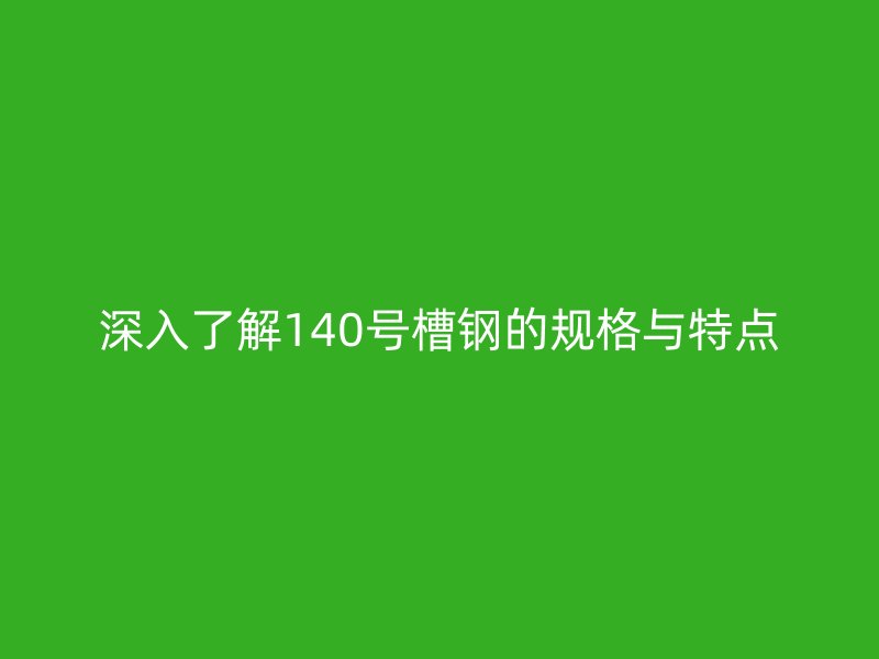 深入了解140号槽钢的规格与特点
