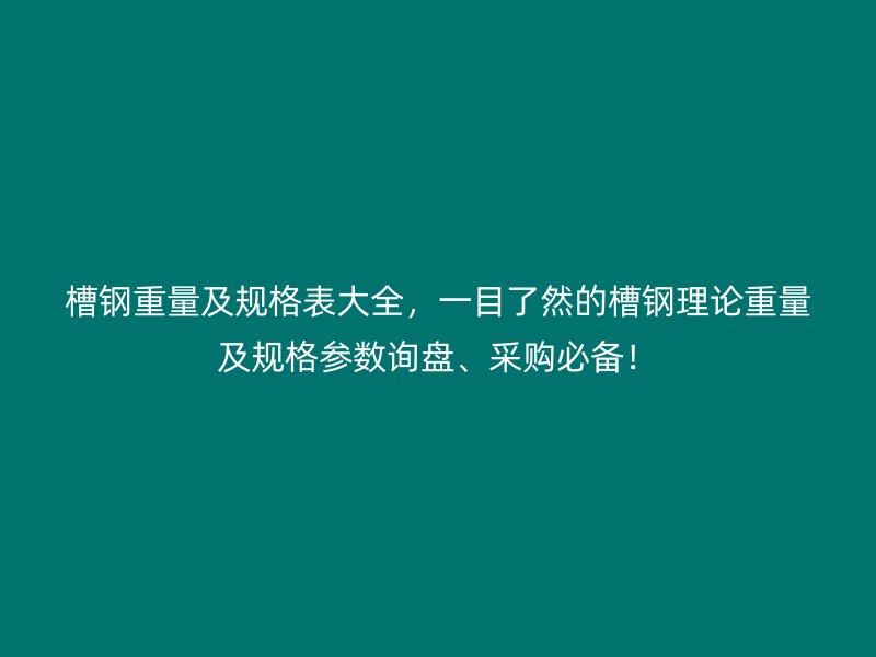 槽钢重量及规格表大全，一目了然的槽钢理论重量及规格参数询盘、采购必备！