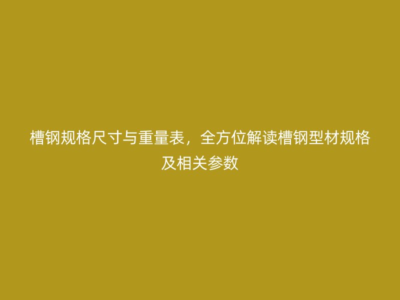 槽钢规格尺寸与重量表,全方位解读槽钢型材规格及相关参数