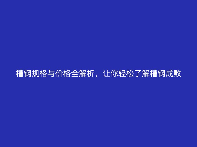 槽钢规格与价格全解析，让你轻松了解槽钢成败