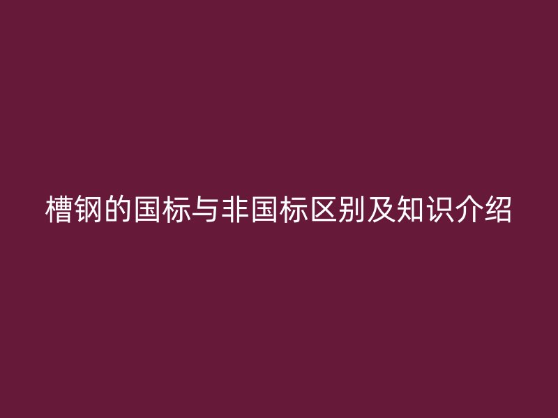 槽钢的国标与非国标区别及知识介绍